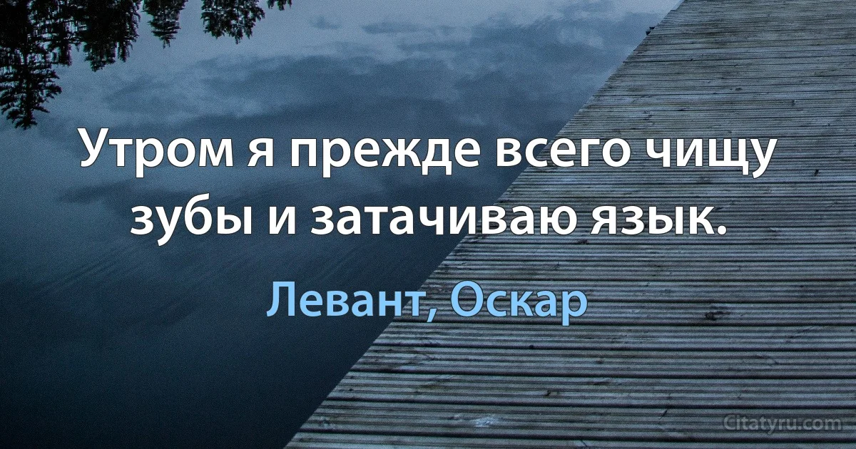 Утром я прежде всего чищу зубы и затачиваю язык. (Левант, Оскар)