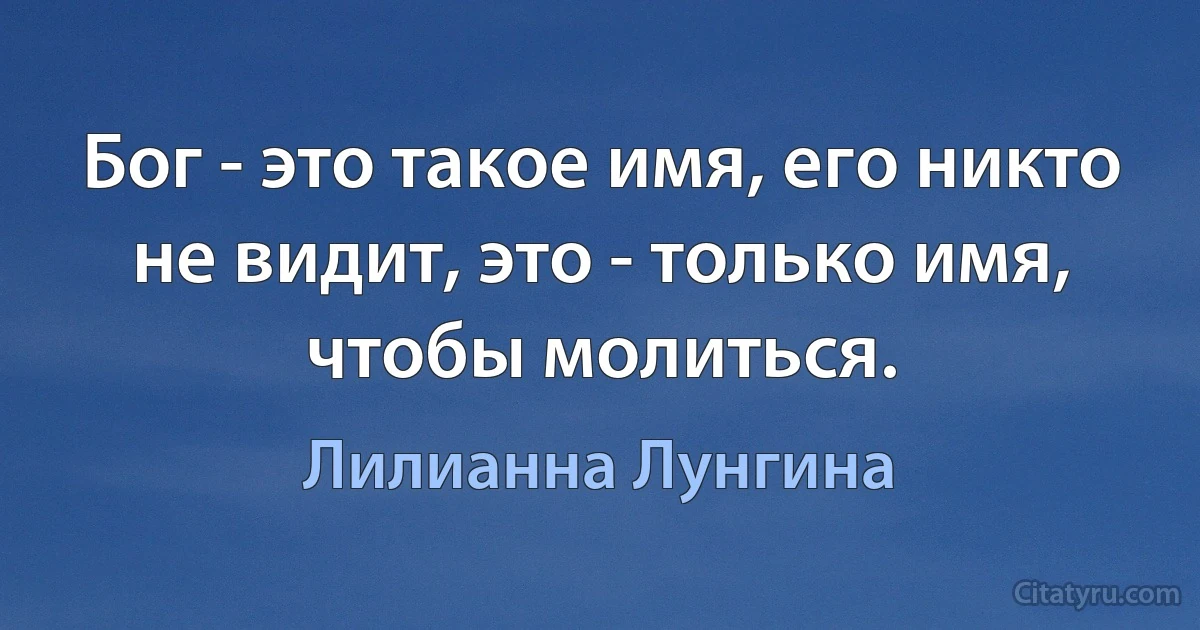 Бог - это такое имя, его никто не видит, это - только имя, чтобы молиться. (Лилианна Лунгина)