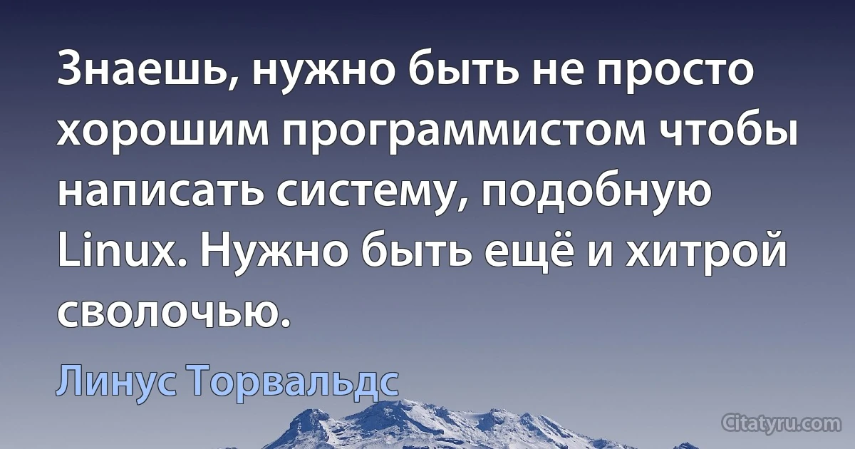 Знаешь, нужно быть не просто хорошим программистом чтобы написать систему, подобную Linux. Нужно быть ещё и хитрой сволочью. (Линус Торвальдс)