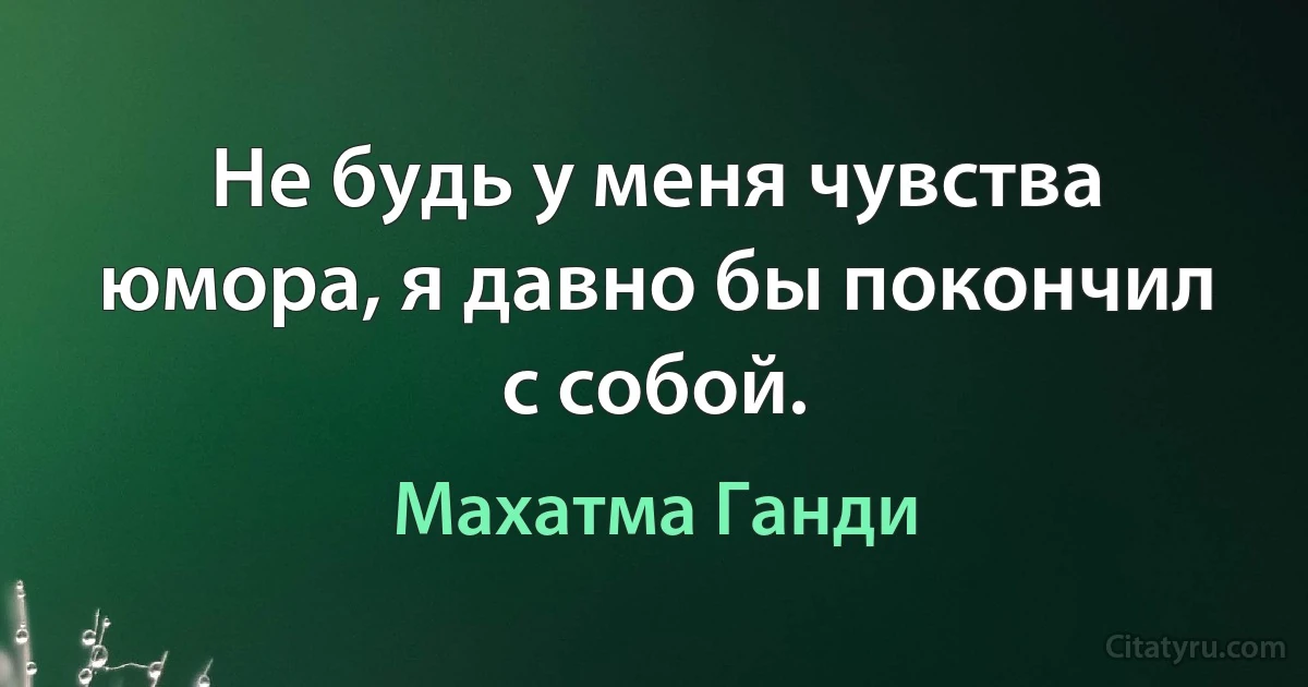 Не будь у меня чувства юмора, я давно бы покончил с собой. (Махатма Ганди)