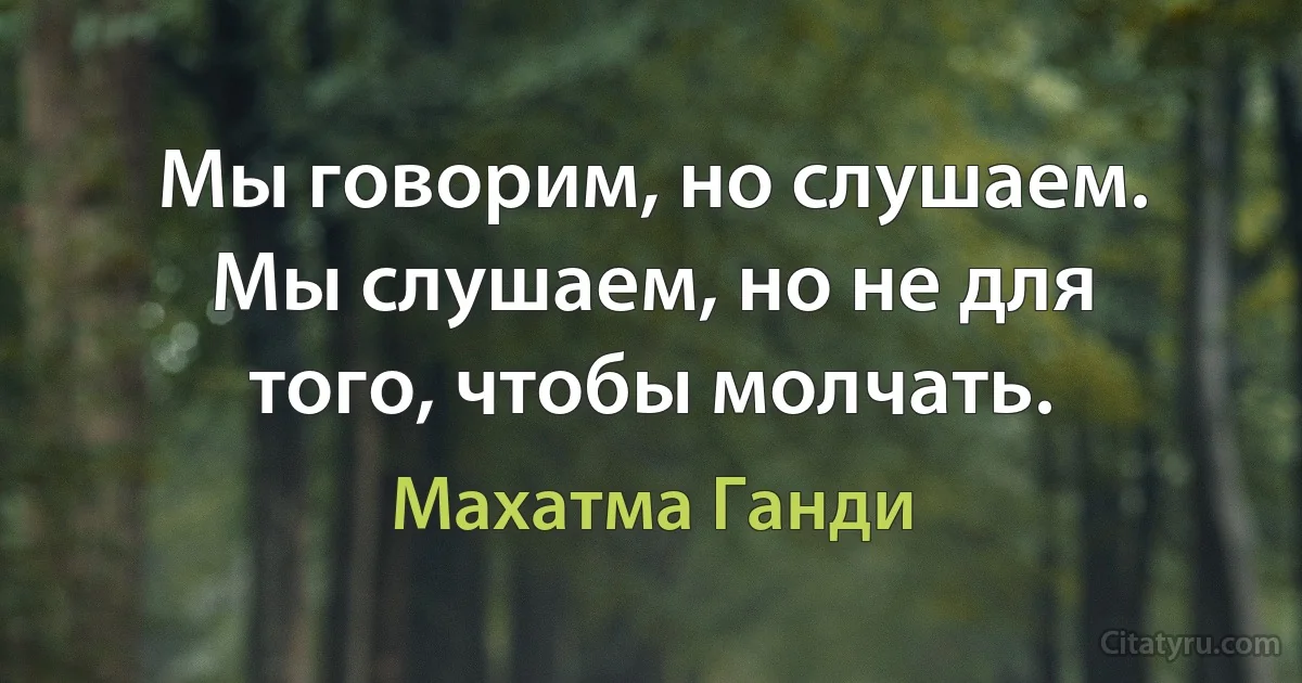 Мы говорим, но слушаем. Мы слушаем, но не для того, чтобы молчать. (Махатма Ганди)