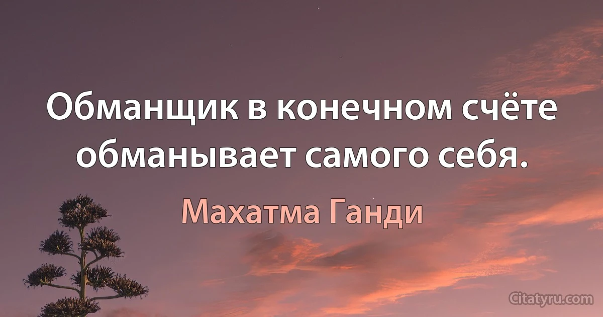 Обманщик в конечном счёте обманывает самого себя. (Махатма Ганди)