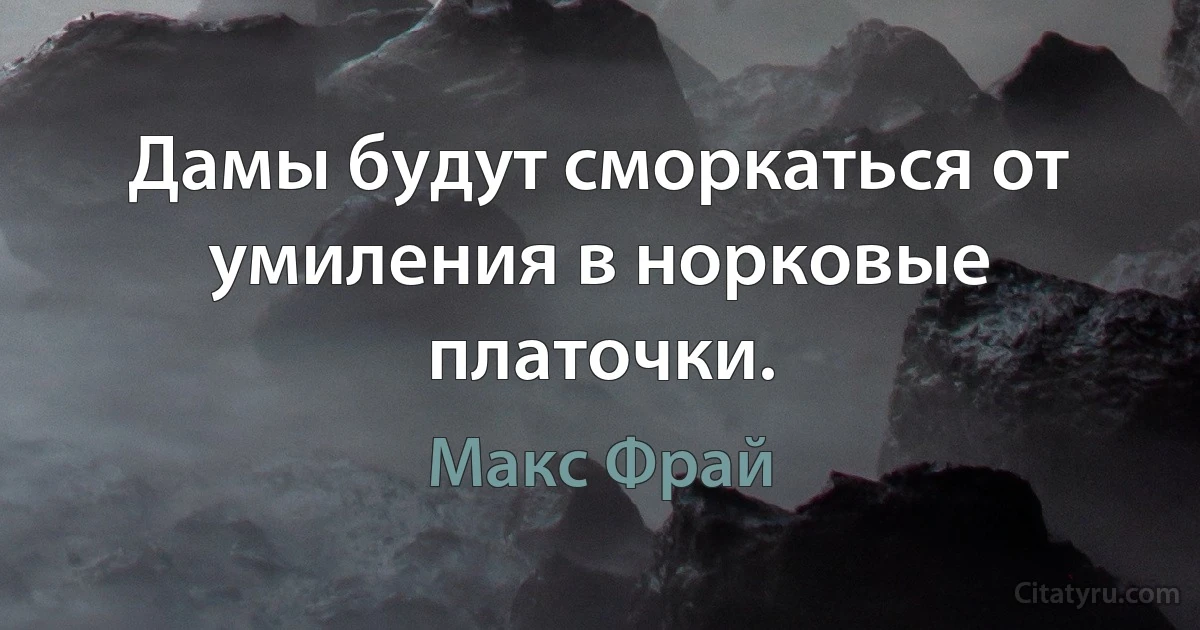 Дамы будут сморкаться от умиления в норковые платочки. (Макс Фрай)