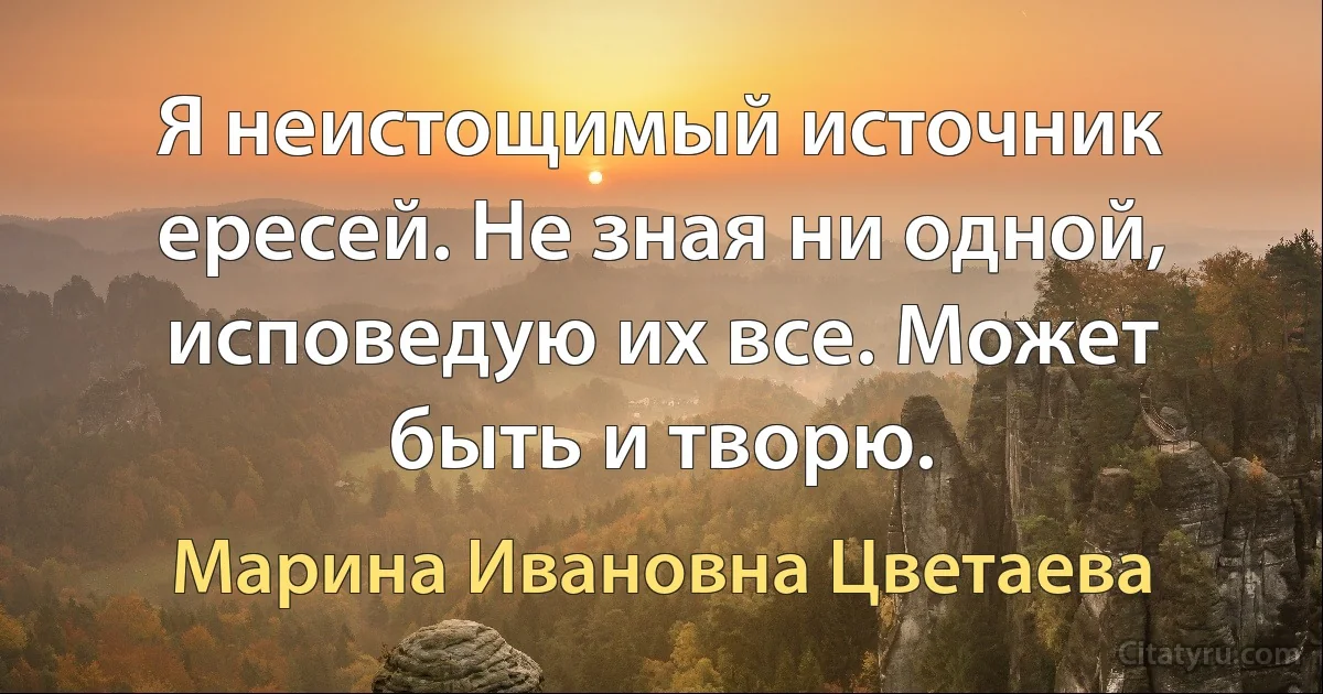 Я неистощимый источник ересей. Не зная ни одной, исповедую их все. Может быть и творю. (Марина Ивановна Цветаева)