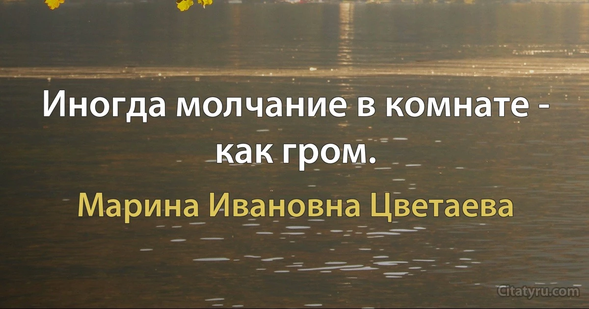 Иногда молчание в комнате - как гром. (Марина Ивановна Цветаева)