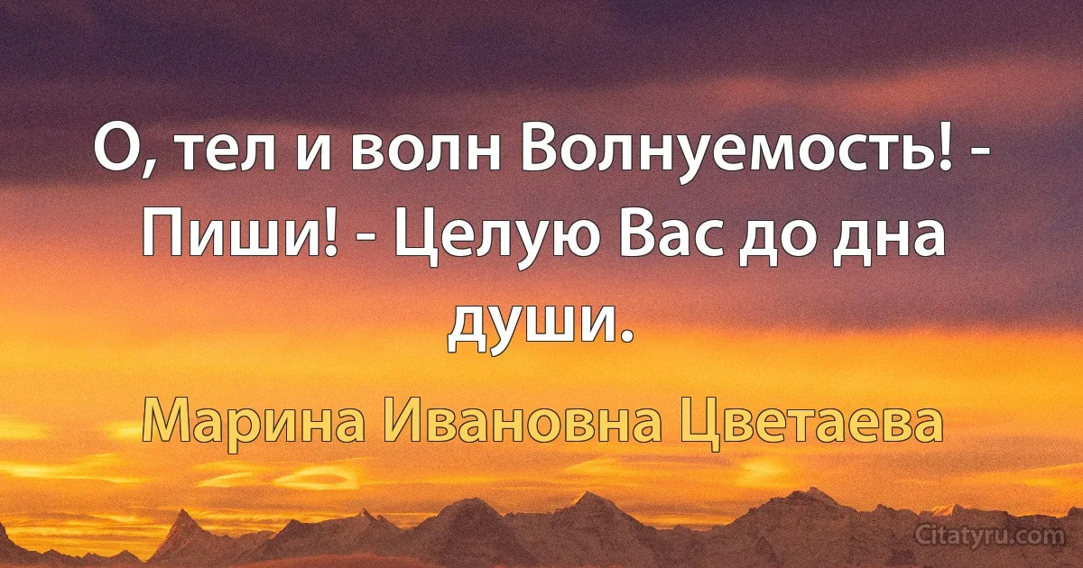 О, тел и волн Волнуемость! - Пиши! - Целую Вас до дна души. (Марина Ивановна Цветаева)