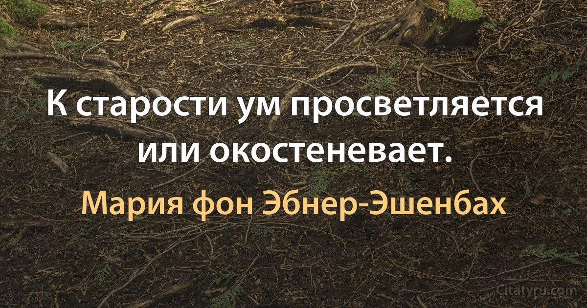 К старости ум просветляется или окостеневает. (Мария фон Эбнер-Эшенбах)