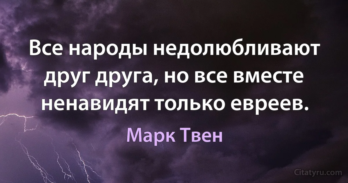 Все народы недолюбливают друг друга, но все вместе ненавидят только евреев. (Марк Твен)