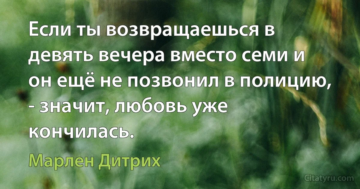 Если ты возвращаешься в девять вечера вместо семи и он ещё не позвонил в полицию, - значит, любовь уже кончилась. (Марлен Дитрих)