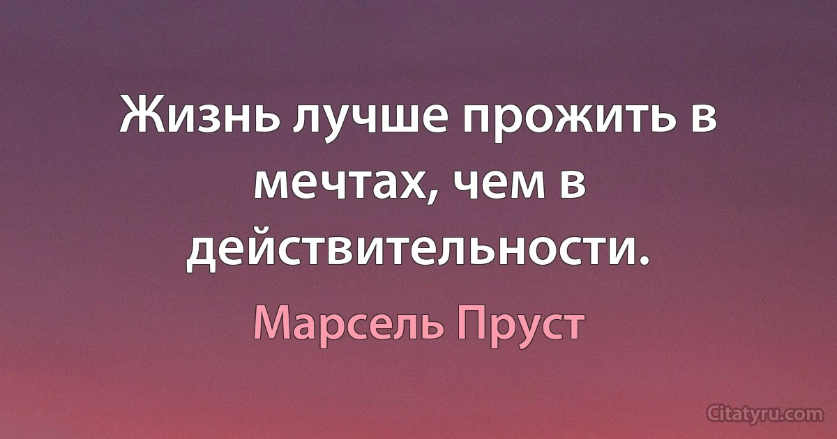 Жизнь лучше прожить в мечтах, чем в действительности. (Марсель Пруст)