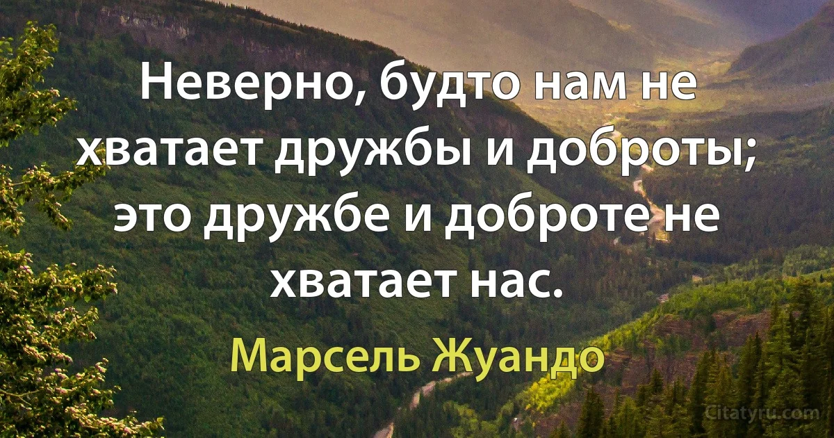 Неверно, будто нам не хватает дружбы и доброты; это дружбе и доброте не хватает нас. (Марсель Жуандо)