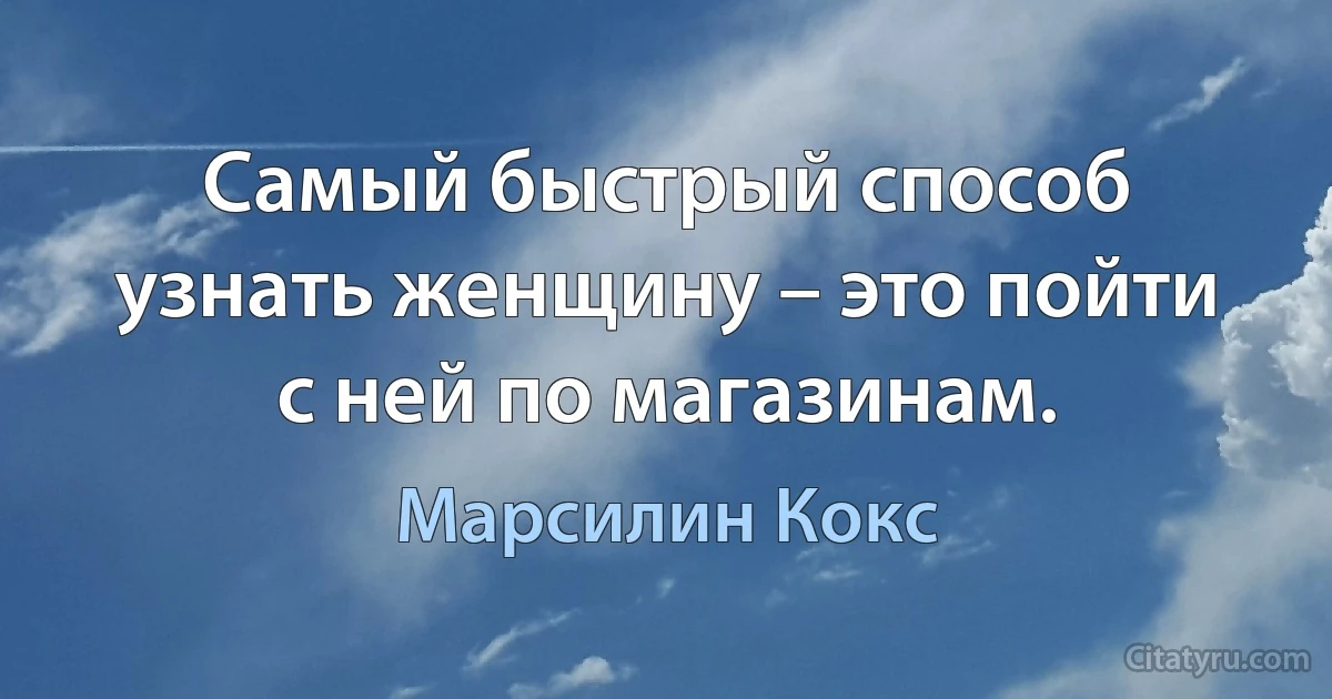 Самый быстрый способ узнать женщину – это пойти с ней по магазинам. (Марсилин Кокс)