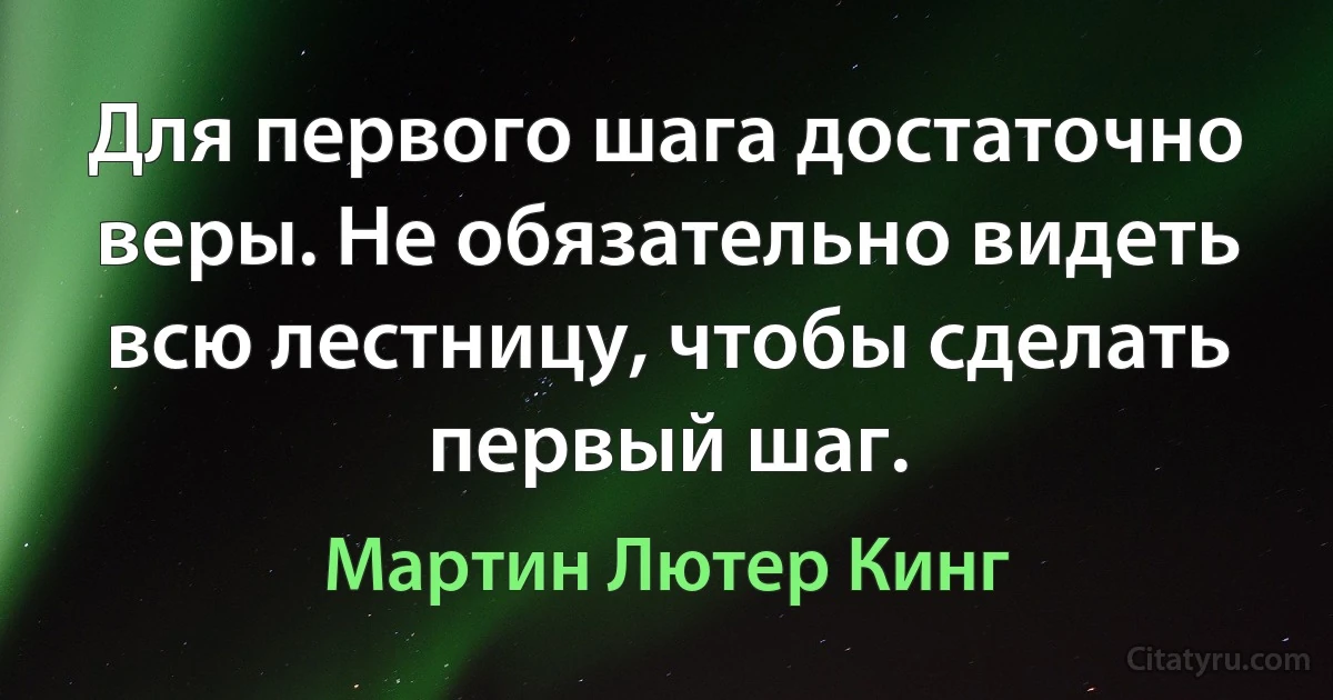 Для первого шага достаточно веры. Не обязательно видеть всю лестницу, чтобы сделать первый шаг. (Мартин Лютер Кинг)