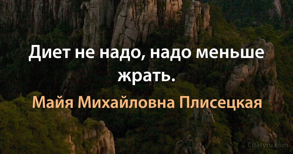 Диет не надо, надо меньше жрать. (Майя Михайловна Плисецкая)