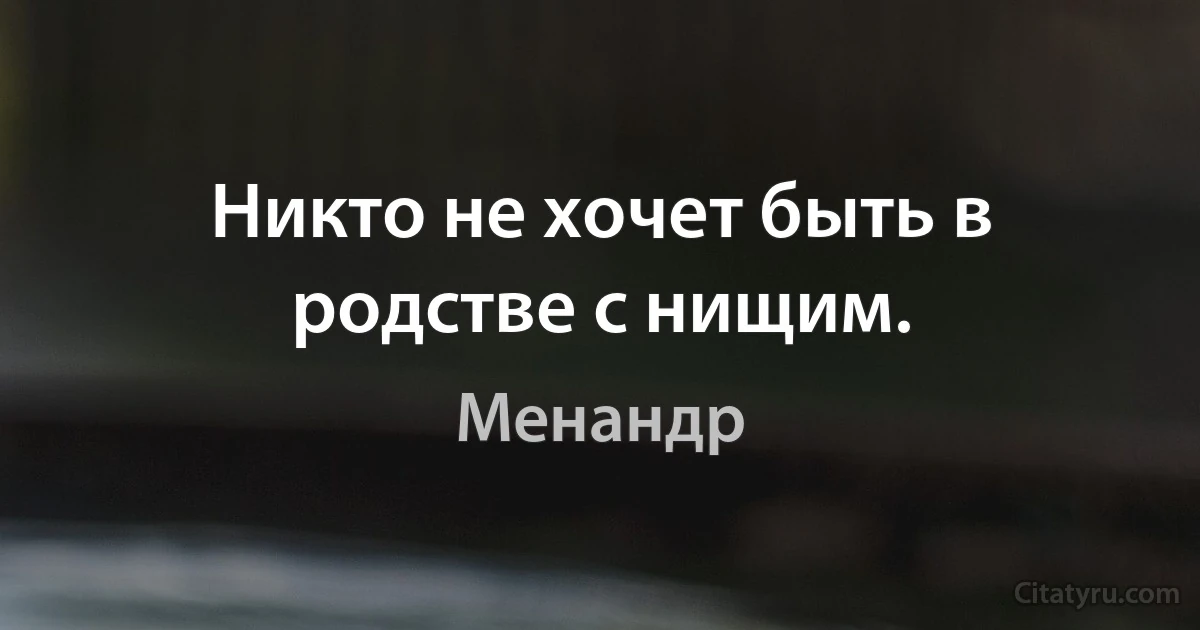 Никто не хочет быть в родстве с нищим. (Менандр)