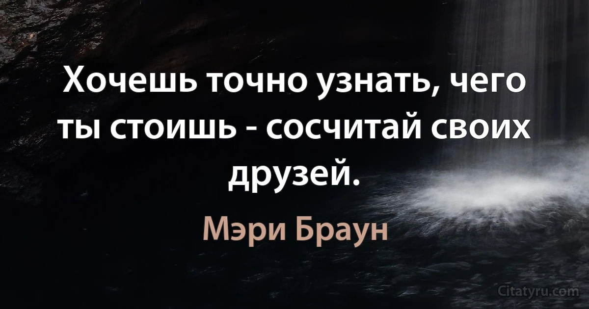 Хочешь точно узнать, чего ты стоишь - сосчитай своих друзей. (Мэри Браун)