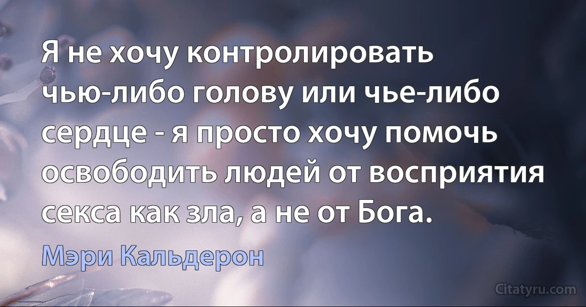 Я не хочу контролировать чью-либо голову или чье-либо сердце - я просто хочу помочь освободить людей от восприятия секса как зла, а не от Бога. (Мэри Кальдерон)