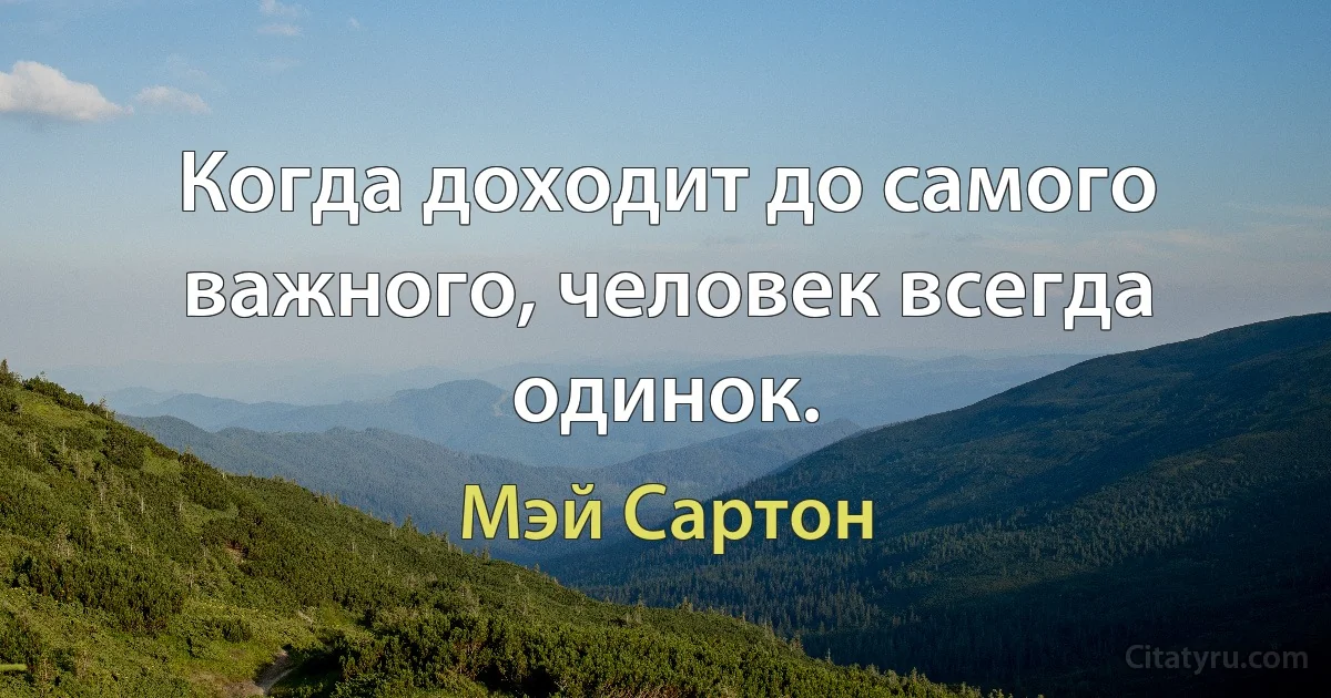 Когда доходит до самого важного, человек всегда одинок. (Мэй Сартон)