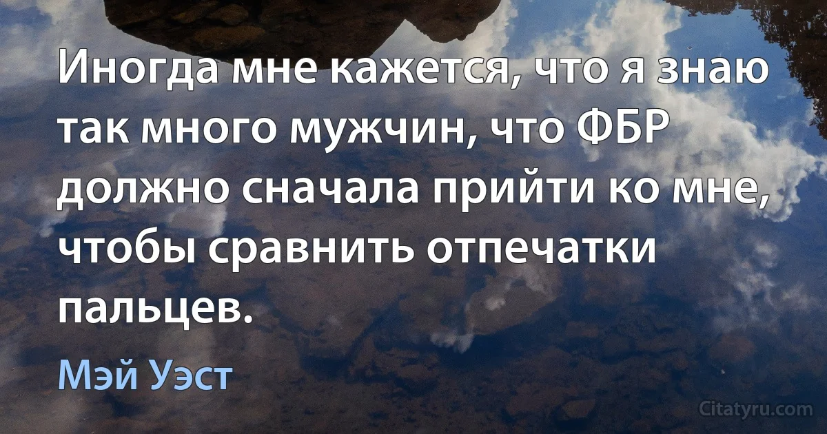 Иногда мне кажется, что я знаю так много мужчин, что ФБР должно сначала прийти ко мне, чтобы сравнить отпечатки пальцев. (Мэй Уэст)