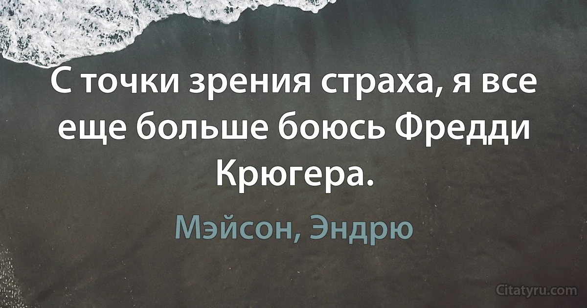 С точки зрения страха, я все еще больше боюсь Фредди Крюгера. (Мэйсон, Эндрю)