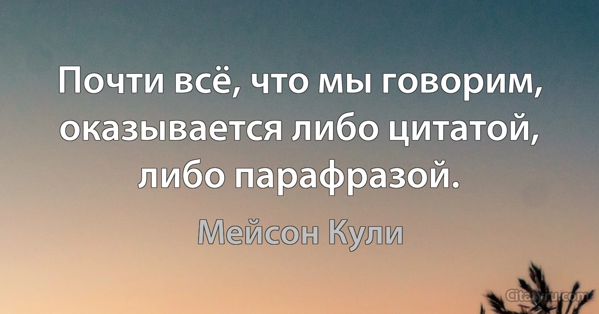 Почти всё, что мы говорим, оказывается либо цитатой, либо парафразой. (Мейсон Кули)