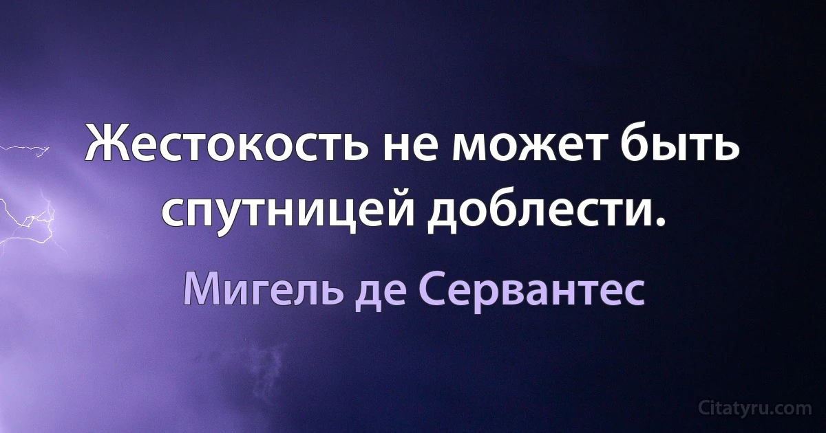 Жестокость не может быть спутницей доблести. (Мигель де Сервантес)