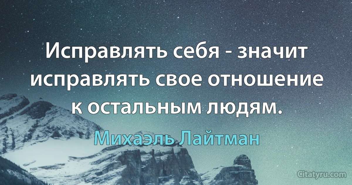 Исправлять себя - значит исправлять свое отношение к остальным людям. (Михаэль Лайтман)