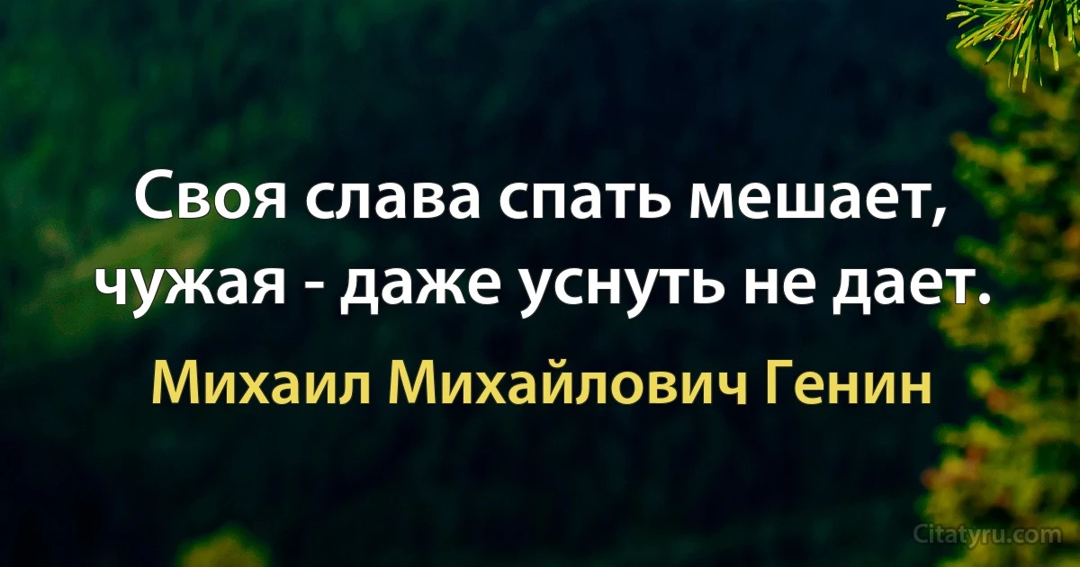 Своя слава спать мешает, чужая - даже уснуть не дает. (Михаил Михайлович Генин)