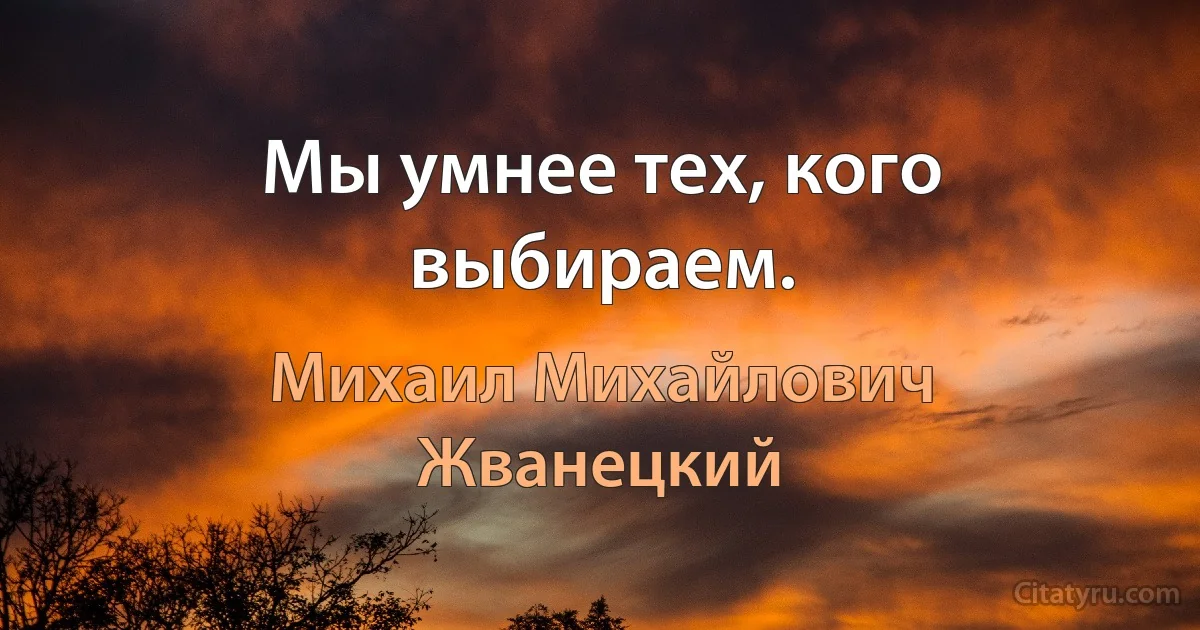 Мы умнее тех, кого выбираем. (Михаил Михайлович Жванецкий)