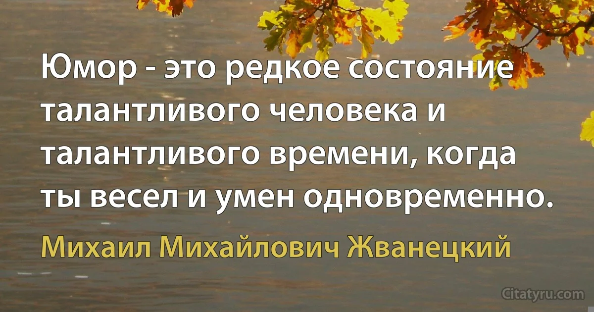 Юмор - это редкое состояние талантливого человека и талантливого времени, когда ты весел и умен одновременно. (Михаил Михайлович Жванецкий)