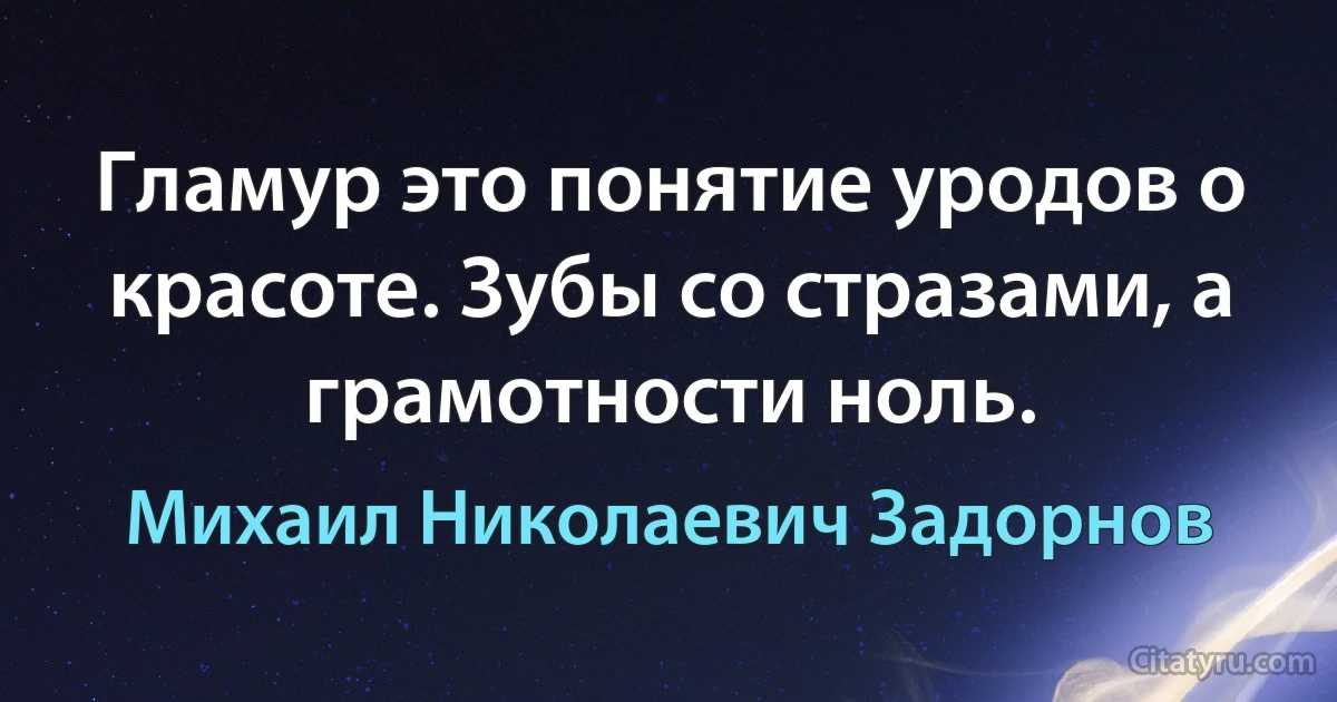 Гламур это понятие уродов о красоте. Зубы со стразами, а грамотности ноль. (Михаил Николаевич Задорнов)