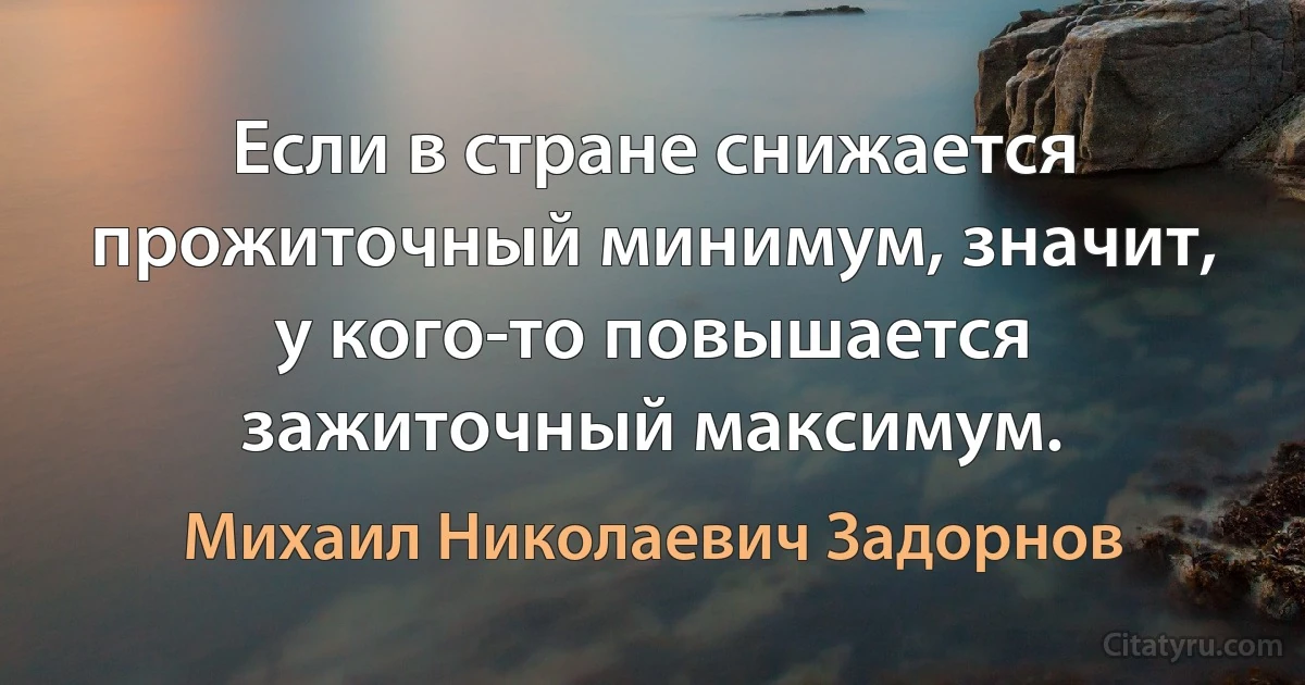 Если в стране снижается прожиточный минимум, значит, у кого-то повышается зажиточный максимум. (Михаил Николаевич Задорнов)