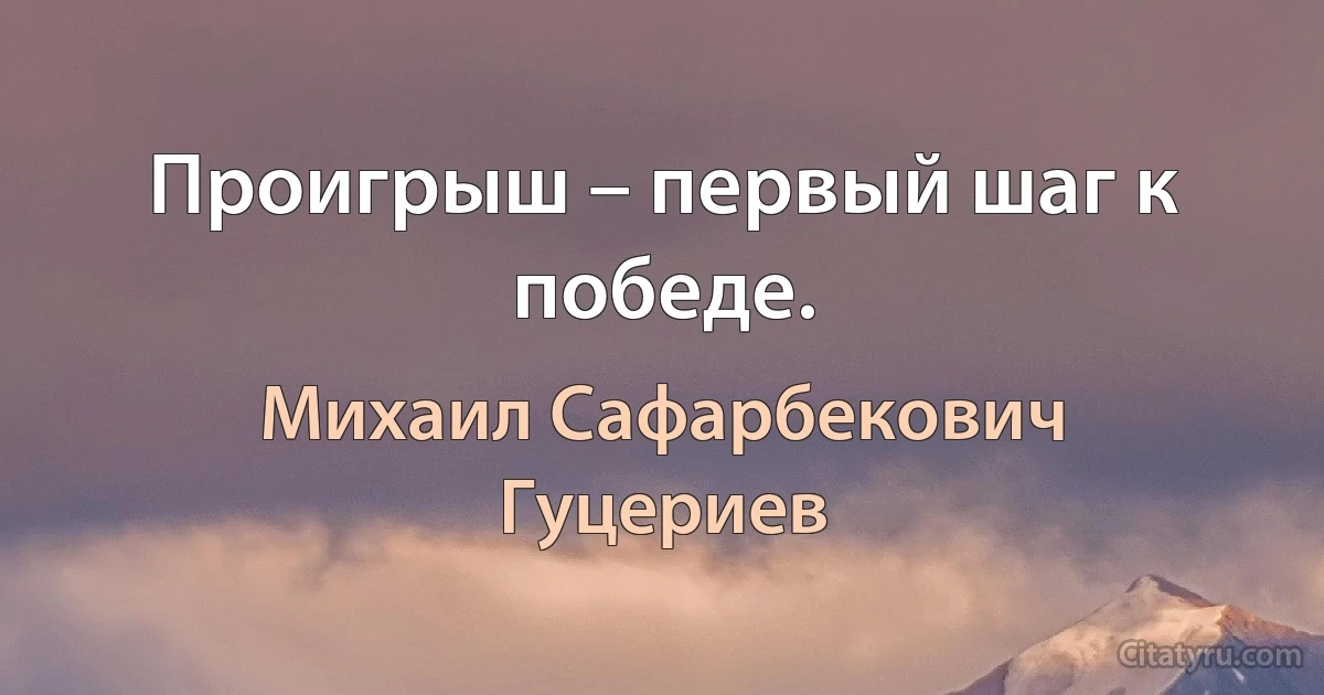 Проигрыш – первый шаг к победе. (Михаил Сафарбекович Гуцериев)