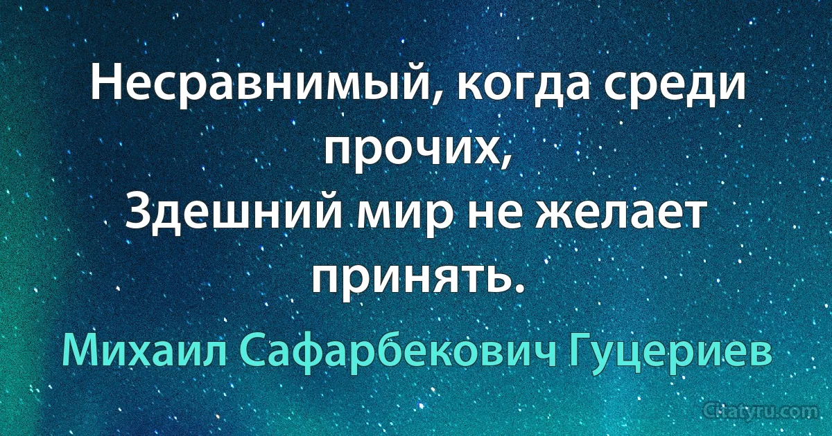 Несравнимый, когда среди прочих,
Здешний мир не желает принять. (Михаил Сафарбекович Гуцериев)