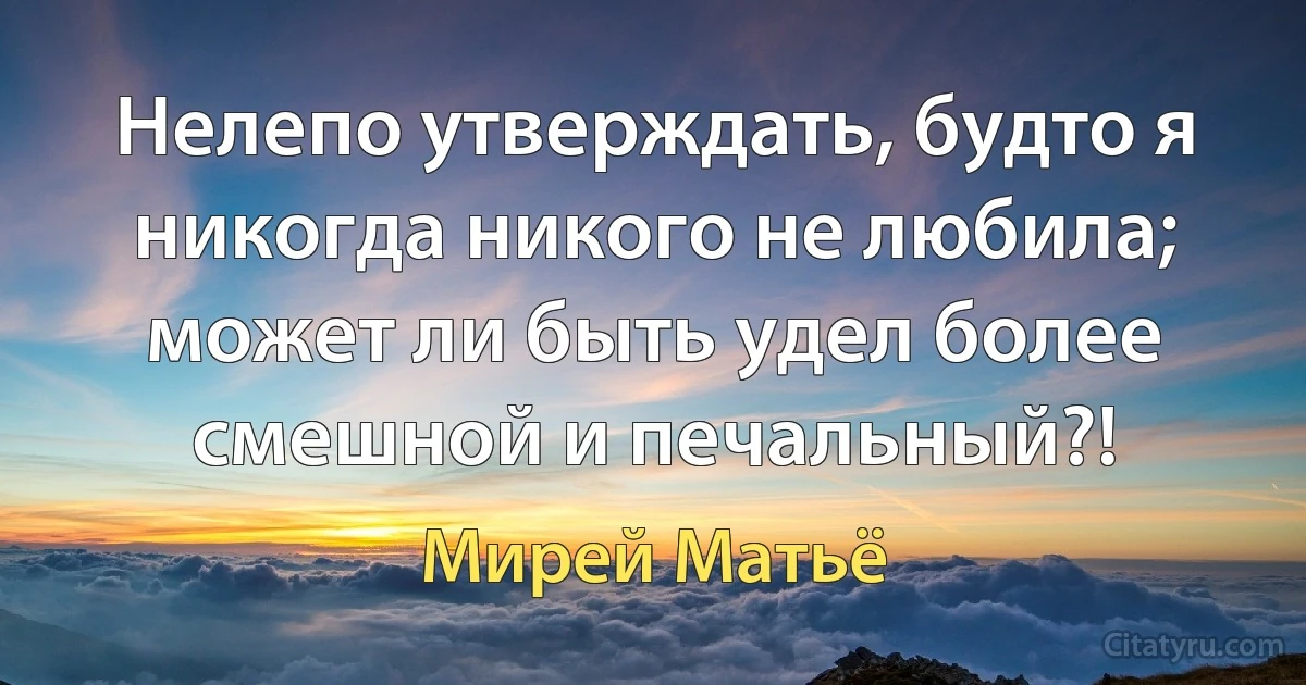 Нелепо утверждать, будто я никогда никого не любила; может ли быть удел более смешной и печальный?! (Мирей Матьё)