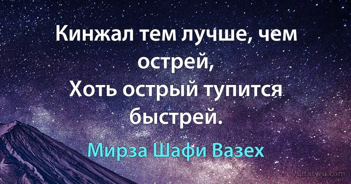 Кинжал тем лучше, чем острей,
Хоть острый тупится быстрей. (Мирза Шафи Вазех)