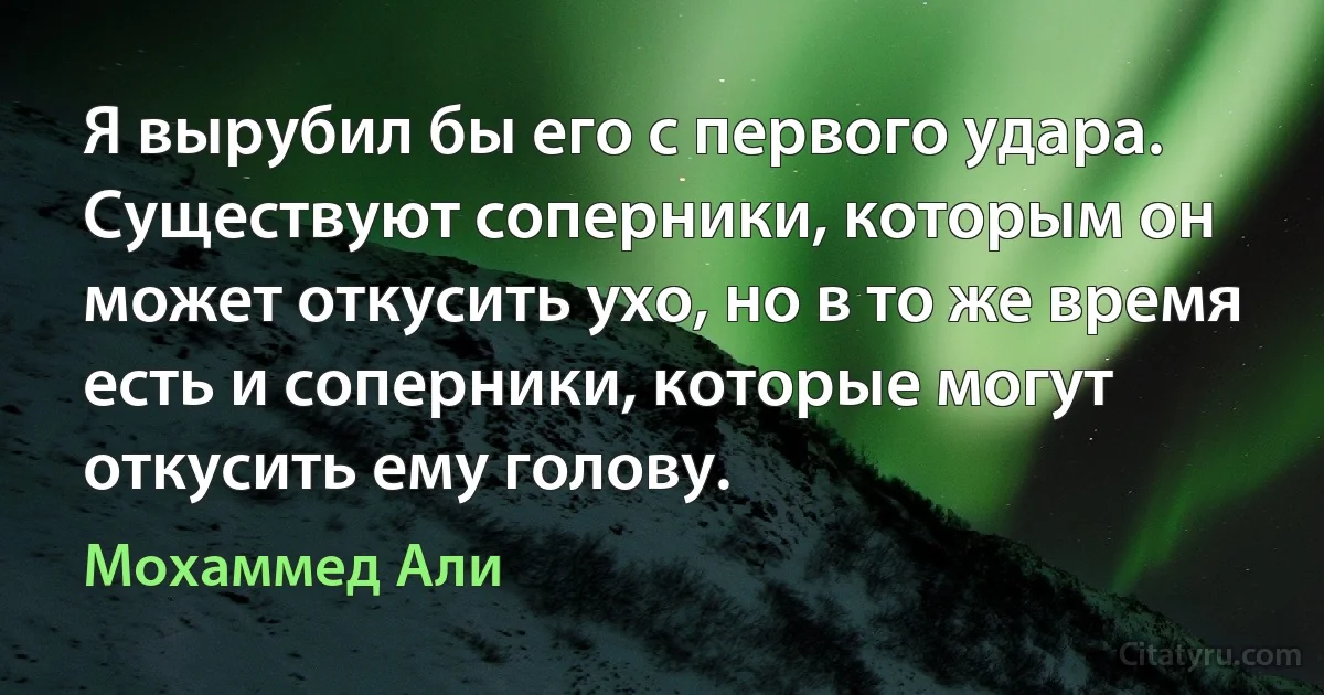 Я вырубил бы его с первого удара. Существуют соперники, которым он может откусить ухо, но в то же время есть и соперники, которые могут откусить ему голову. (Мохаммед Али)