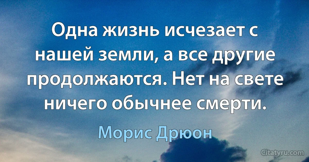 Одна жизнь исчезает с нашей земли, а все другие продолжаются. Нет на свете ничего обычнее смерти. (Морис Дрюон)