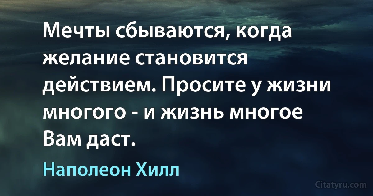 Мечты сбываются, когда желание становится действием. Просите у жизни многого - и жизнь многое Вам даст. (Наполеон Хилл)