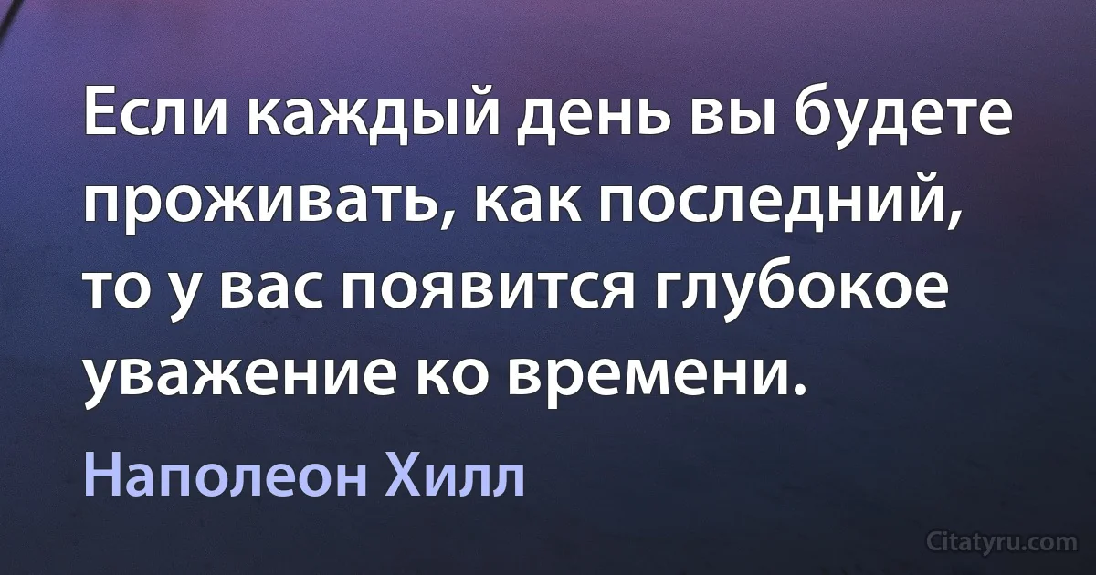 Если каждый день вы будете проживать, как последний, то у вас появится глубокое уважение ко времени. (Наполеон Хилл)