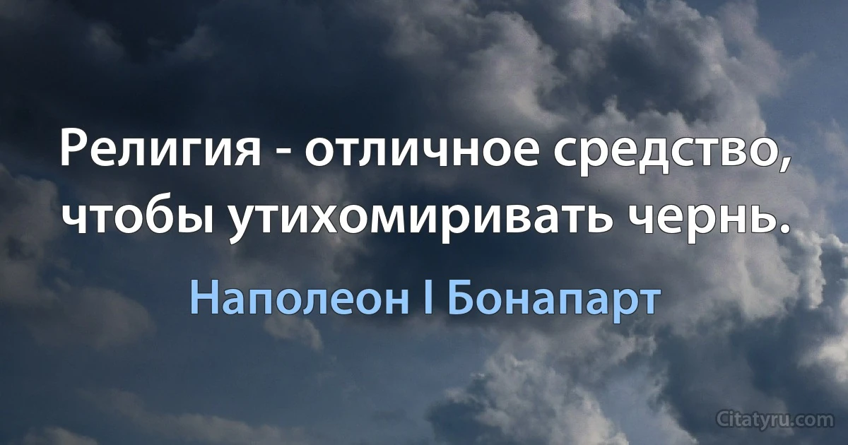 Религия - отличное средство, чтобы утихомиривать чернь. (Наполеон I Бонапарт)