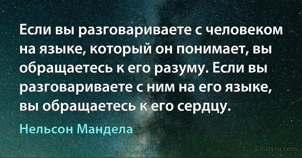 Если вы разговариваете с человеком на языке, который он понимает, вы обращаетесь к его разуму. Если вы разговариваете с ним на его языке, вы обращаетесь к его сердцу. (Нельсон Мандела)