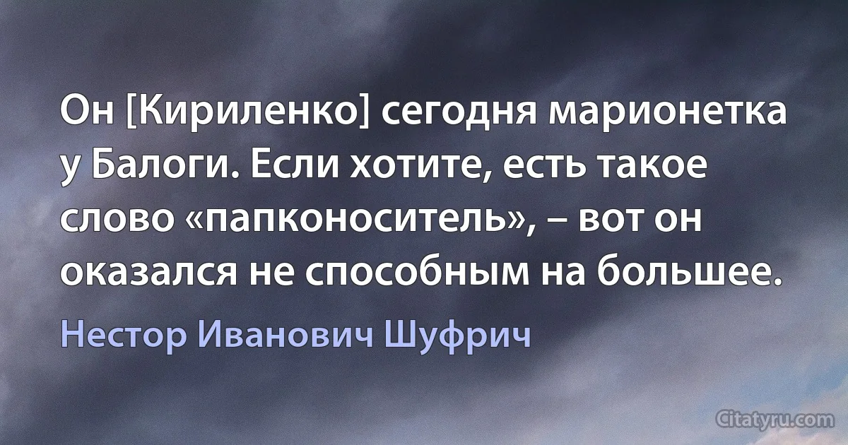 Он [Кириленко] сегодня марионетка у Балоги. Если хотите, есть такое слово «папконоситель», – вот он оказался не способным на большее. (Нестор Иванович Шуфрич)