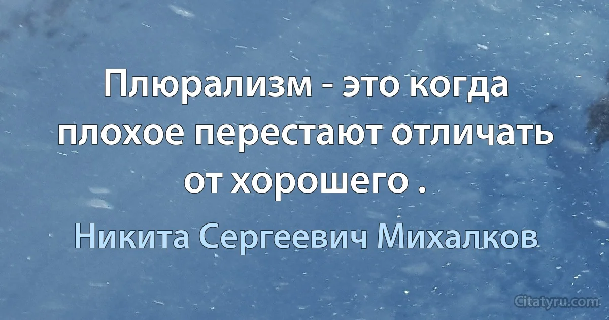 Плюрализм - это когда плохое перестают отличать от хорошего . (Никита Сергеевич Михалков)