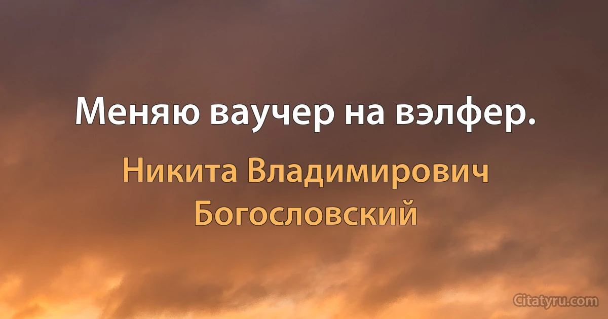 Меняю ваучер на вэлфер. (Никита Владимирович Богословский)