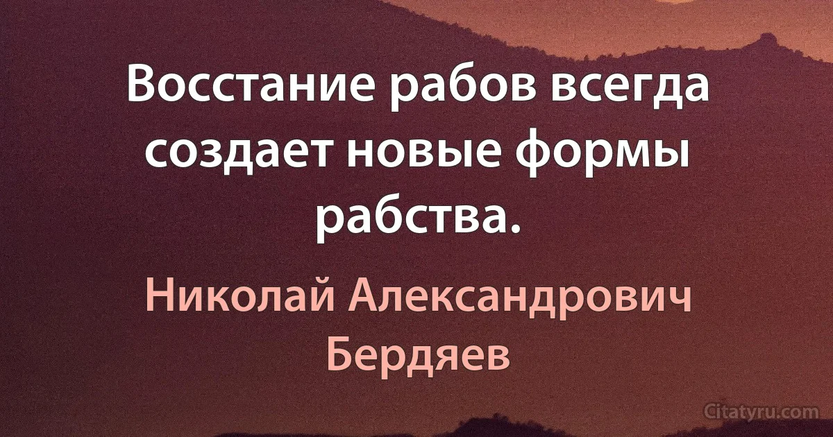 Восстание рабов всегда создает новые формы рабства. (Николай Александрович Бердяев)