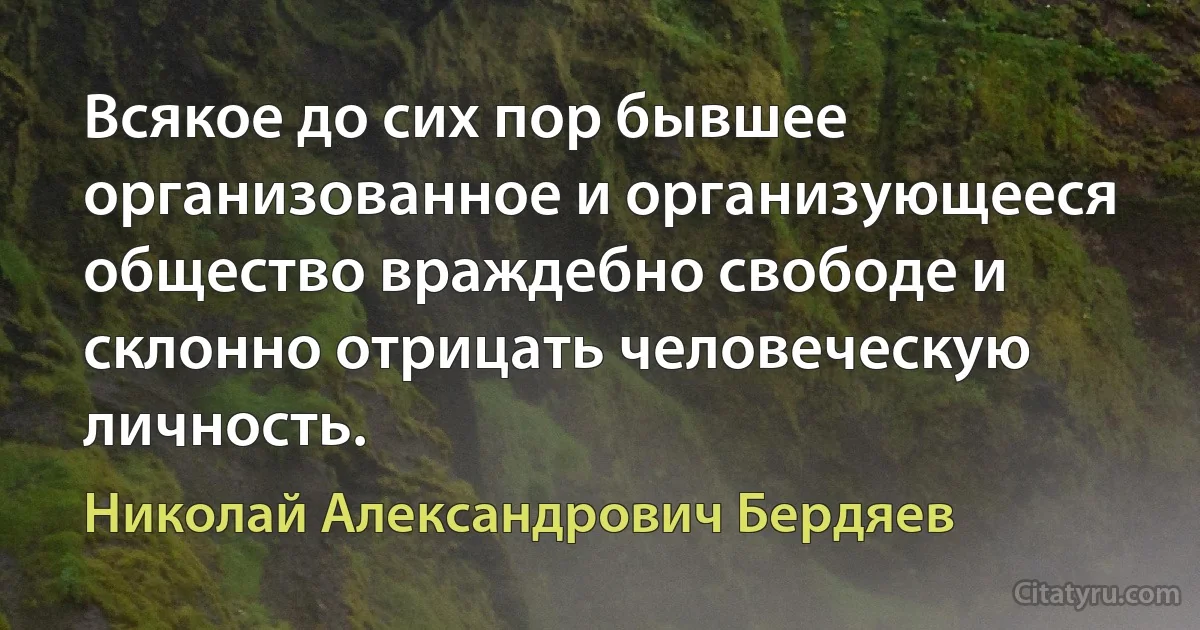 Всякое до сих пор бывшее организованное и организующееся общество враждебно свободе и склонно отрицать человеческую личность. (Николай Александрович Бердяев)