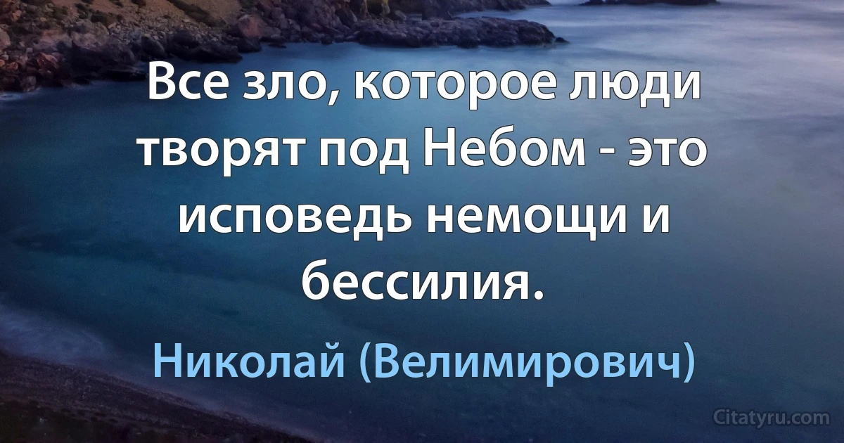 Все зло, которое люди творят под Небом - это исповедь немощи и бессилия. (Николай (Велимирович))