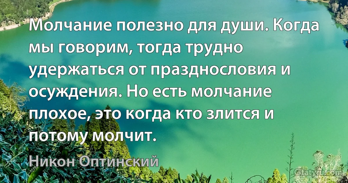 Молчание полезно для души. Когда мы говорим, тогда трудно удержаться от празднословия и осуждения. Но есть молчание плохое, это когда кто злится и потому молчит. (Никон Оптинский)