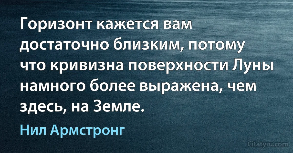 Горизонт кажется вам достаточно близким, потому что кривизна поверхности Луны намного более выражена, чем здесь, на Земле. (Нил Армстронг)